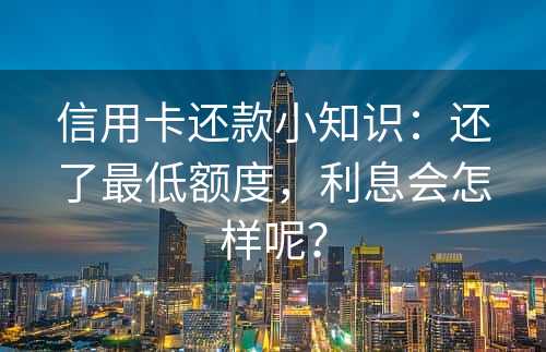 信用卡还款小知识：还了最低额度，利息会怎样呢？