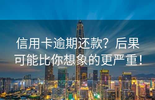 信用卡逾期还款？后果可能比你想象的更严重！