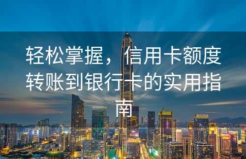 轻松掌握，信用卡额度转账到银行卡的实用指南