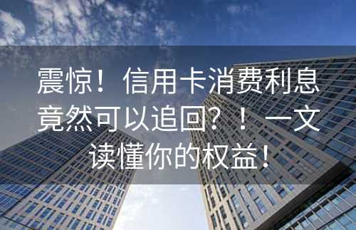 震惊！信用卡消费利息竟然可以追回？！一文读懂你的权益！