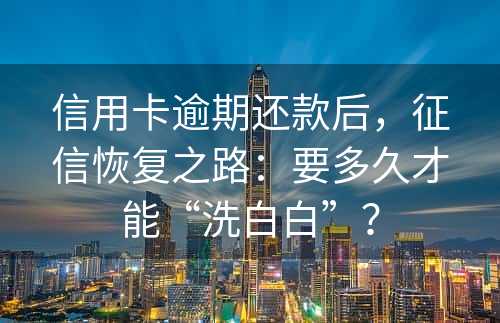 信用卡逾期还款后，征信恢复之路：要多久才能“洗白白”？