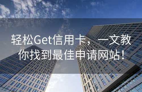 轻松Get信用卡，一文教你找到最佳申请网站！