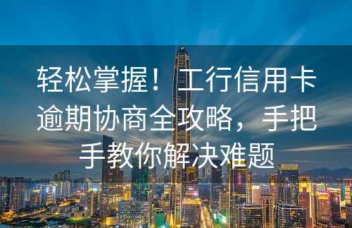 轻松掌握！工行信用卡逾期协商全攻略，手把手教你解决难题