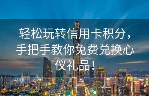 轻松玩转信用卡积分，手把手教你免费兑换心仪礼品！