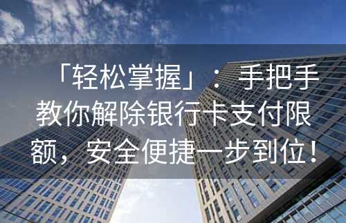 「轻松掌握」：手把手教你解除银行卡支付限额，安全便捷一步到位！