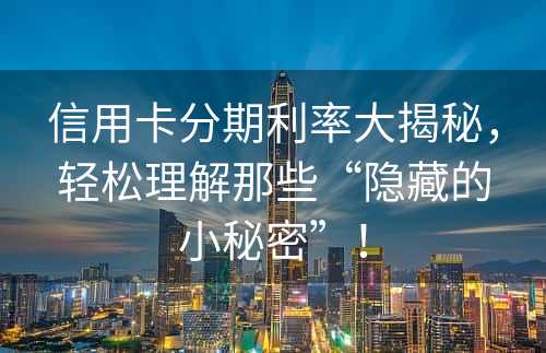 信用卡分期利率大揭秘，轻松理解那些“隐藏的小秘密”！