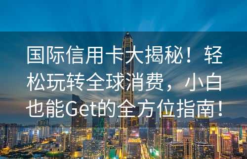 国际信用卡大揭秘！轻松玩转全球消费，小白也能Get的全方位指南！