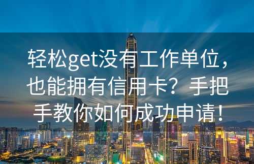 轻松get没有工作单位，也能拥有信用卡？手把手教你如何成功申请！