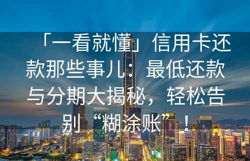 「一看就懂」信用卡还款那些事儿：最低还款与分期大揭秘，轻松告别“糊涂账”！