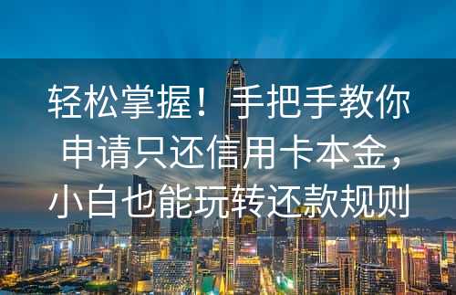 轻松掌握！手把手教你申请只还信用卡本金，小白也能玩转还款规则