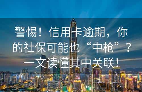 警惕！信用卡逾期，你的社保可能也“中枪”？一文读懂其中关联！