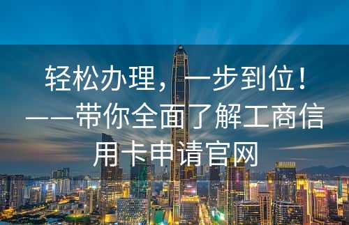 轻松办理，一步到位！——带你全面了解工商信用卡申请官网