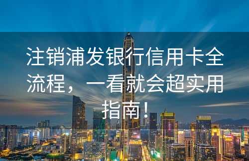 注销浦发银行信用卡全流程，一看就会超实用指南！