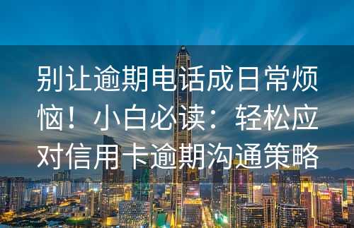 别让逾期电话成日常烦恼！小白必读：轻松应对信用卡逾期沟通策略