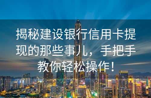 揭秘建设银行信用卡提现的那些事儿，手把手教你轻松操作！