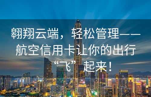 翱翔云端，轻松管理——航空信用卡让你的出行“飞”起来！