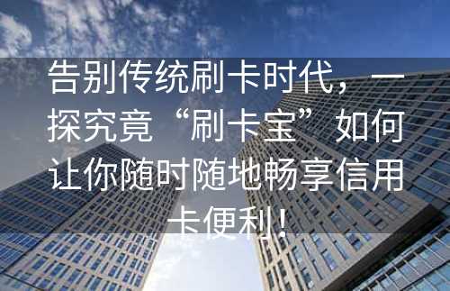 告别传统刷卡时代，一探究竟“刷卡宝”如何让你随时随地畅享信用卡便利！