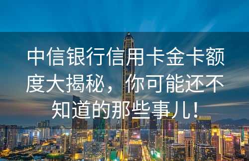 中信银行信用卡金卡额度大揭秘，你可能还不知道的那些事儿！