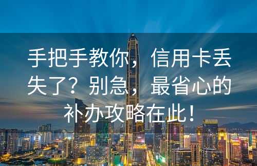 手把手教你，信用卡丢失了？别急，最省心的补办攻略在此！