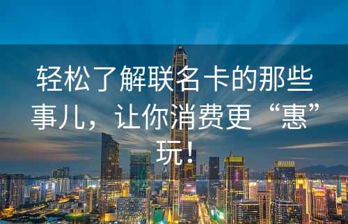 轻松了解联名卡的那些事儿，让你消费更“惠”玩！