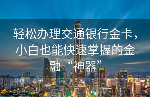 轻松办理交通银行金卡，小白也能快速掌握的金融“神器”