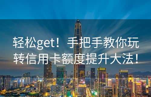 轻松get！手把手教你玩转信用卡额度提升大法！