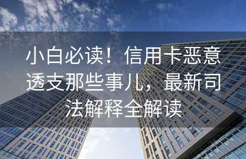 小白必读！信用卡恶意透支那些事儿，最新司法解释全解读