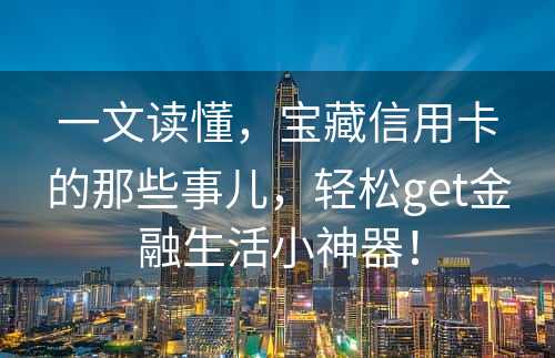 一文读懂，宝藏信用卡的那些事儿，轻松get金融生活小神器！