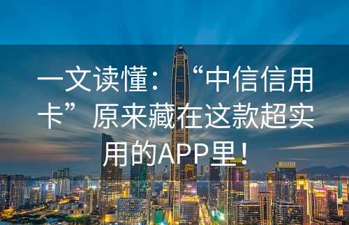 一文读懂：“中信信用卡”原来藏在这款超实用的APP里！