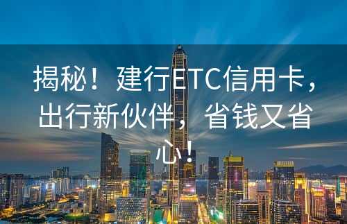 揭秘！建行ETC信用卡，出行新伙伴，省钱又省心！