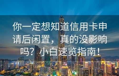 你一定想知道信用卡申请后闲置，真的没影响吗？小白速览指南！