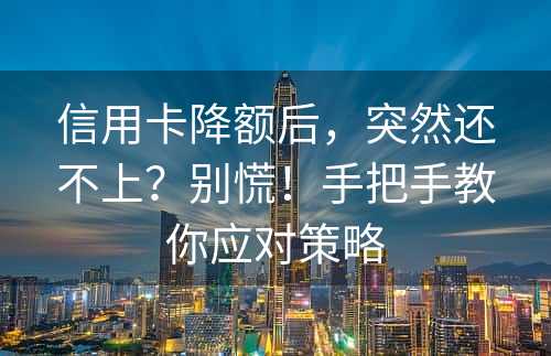 信用卡降额后，突然还不上？别慌！手把手教你应对策略