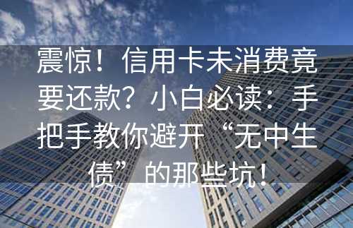 震惊！信用卡未消费竟要还款？小白必读：手把手教你避开“无中生债”的那些坑！