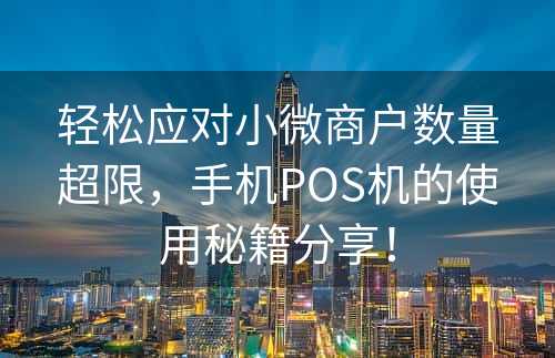 轻松应对小微商户数量超限，手机POS机的使用秘籍分享！