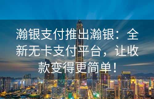 瀚银支付推出瀚银：全新无卡支付平台，让收款变得更简单！