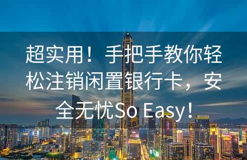 超实用！手把手教你轻松注销闲置银行卡，安全无忧So Easy！