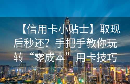 【信用卡小贴士】取现后秒还？手把手教你玩转“零成本”用卡技巧