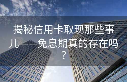 揭秘信用卡取现那些事儿——免息期真的存在吗？