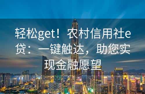 轻松get！农村信用社e贷：一键触达，助您实现金融愿望