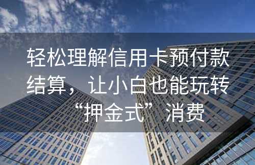 轻松理解信用卡预付款结算，让小白也能玩转“押金式”消费