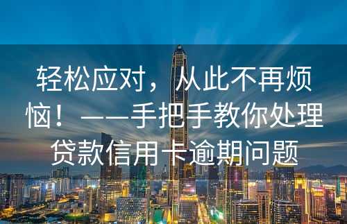 轻松应对，从此不再烦恼！——手把手教你处理贷款信用卡逾期问题