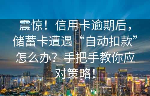 震惊！信用卡逾期后，储蓄卡遭遇“自动扣款”怎么办？手把手教你应对策略！