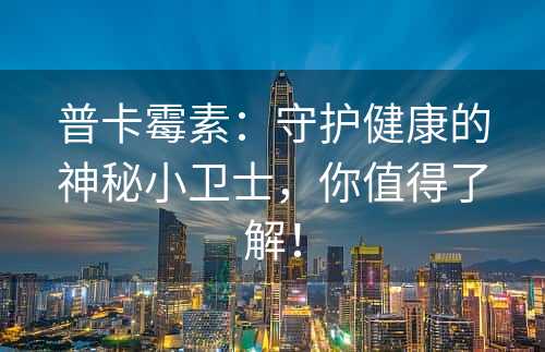 普卡霉素：守护健康的神秘小卫士，你值得了解！