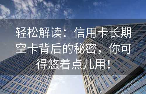 轻松解读：信用卡长期空卡背后的秘密，你可得悠着点儿用！