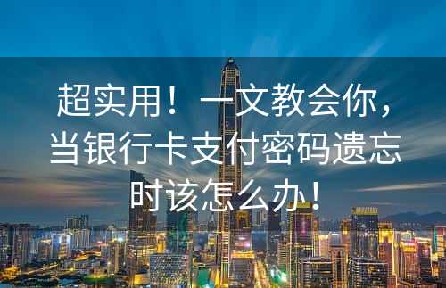 超实用！一文教会你，当银行卡支付密码遗忘时该怎么办！