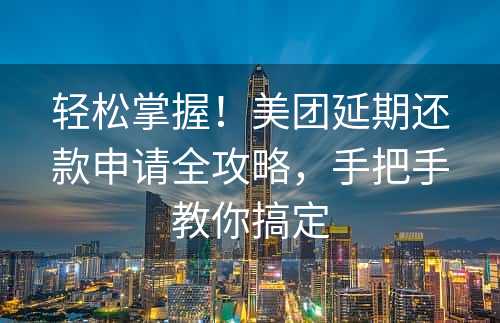 轻松掌握！美团延期还款申请全攻略，手把手教你搞定