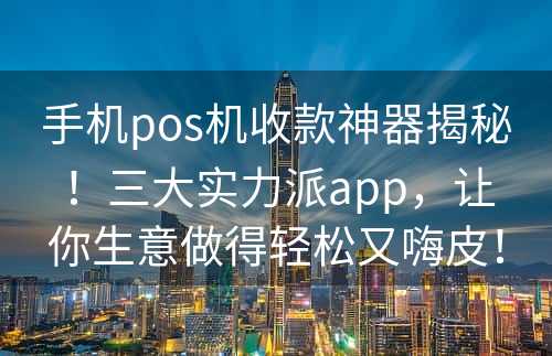 手机pos机收款神器揭秘！三大实力派app，让你生意做得轻松又嗨皮！