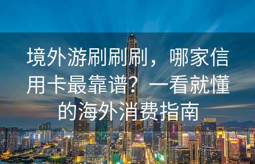 境外游刷刷刷，哪家信用卡最靠谱？一看就懂的海外消费指南