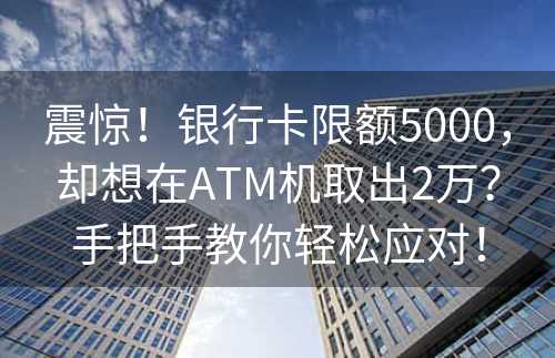 震惊！银行卡限额5000，却想在ATM机取出2万？手把手教你轻松应对！