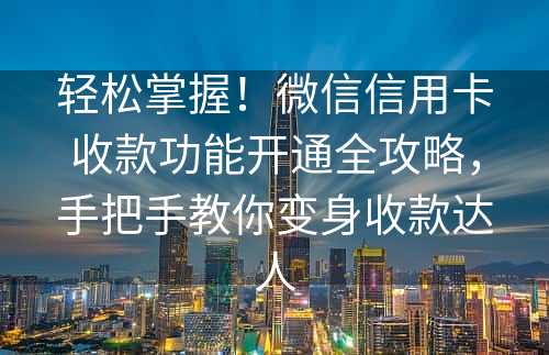 轻松掌握！微信信用卡收款功能开通全攻略，手把手教你变身收款达人